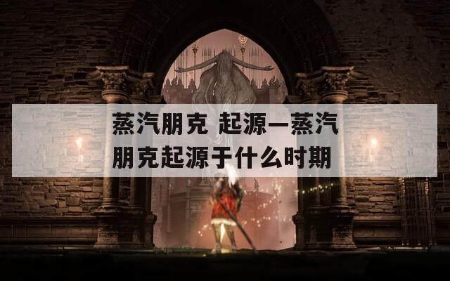 蒸汽朋克 起源—蒸汽朋克起源于什么时期
