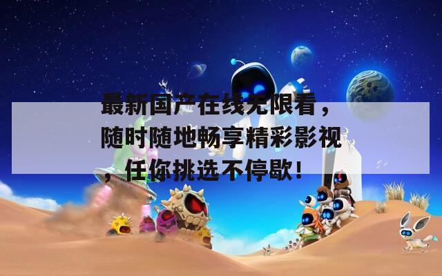 最新国产在线无限看，随时随地畅享精彩影视，任你挑选不停歇！