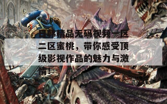 日韩精品无码视频一区二区蜜桃，带你感受顶级影视作品的魅力与激情！