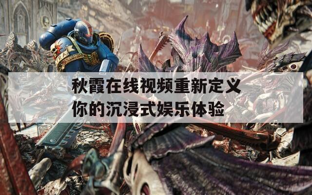 秋霞在线视频重新定义你的沉浸式娱乐体验