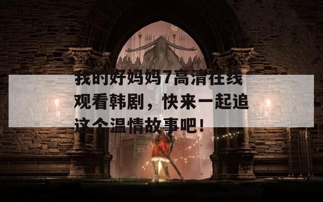 我的好妈妈7高清在线观看韩剧，快来一起追这个温情故事吧！
