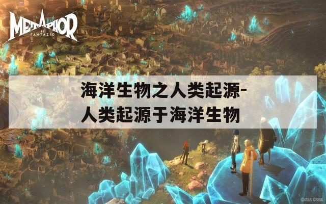 海洋生物之人类起源-人类起源于海洋生物