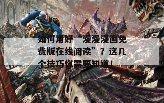 如何用好“漫漫漫画免费版在线阅读”？这几个技巧你需要知道！