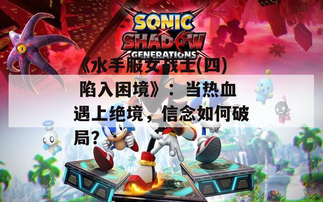 《水手服女战士(四) 陷入困境》：当热血遇上绝境，信念如何破局？