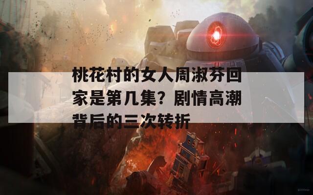 桃花村的女人周淑芬回家是第几集？剧情高潮背后的三次转折
