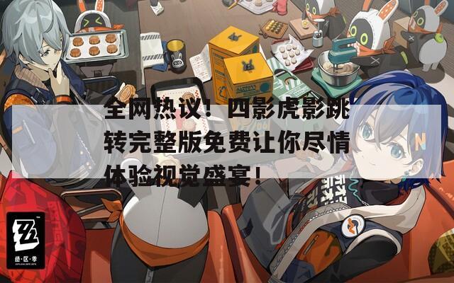 全网热议！四影虎影跳转完整版免费让你尽情体验视觉盛宴！