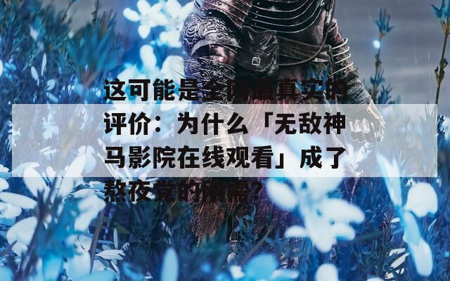这可能是全网最真实的评价：为什么「无敌神马影院在线观看」成了熬夜党的刚需？