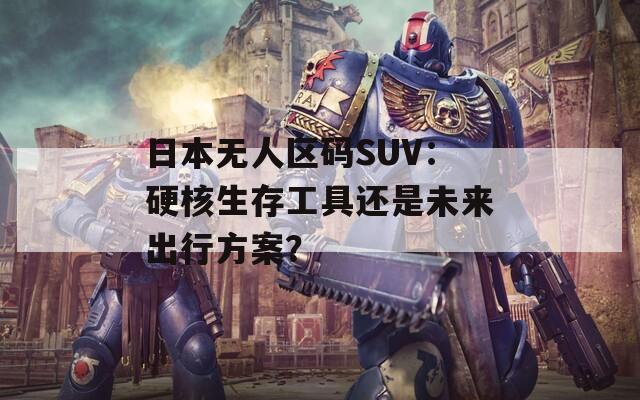 日本无人区码SUV：硬核生存工具还是未来出行方案？