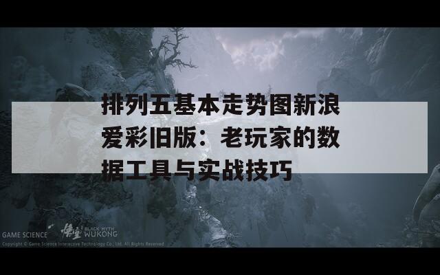 排列五基本走势图新浪爱彩旧版：老玩家的数据工具与实战技巧
