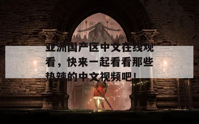 亚洲国产区中文在线观看，快来一起看看那些热辣的中文视频吧！