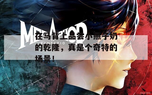 在马背上品尝小燕子奶的乾隆，真是个奇特的场景！