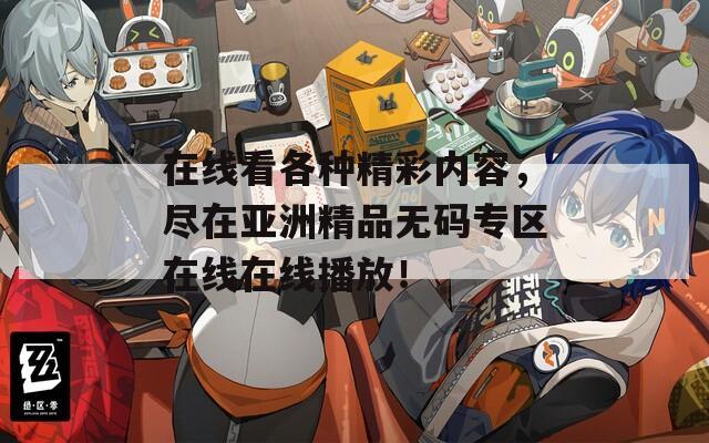 在线看各种精彩内容，尽在亚洲精品无码专区在线在线播放！