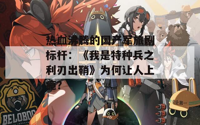 热血沸腾的国产军旅剧标杆：《我是特种兵之利刃出鞘》为何让人上瘾？