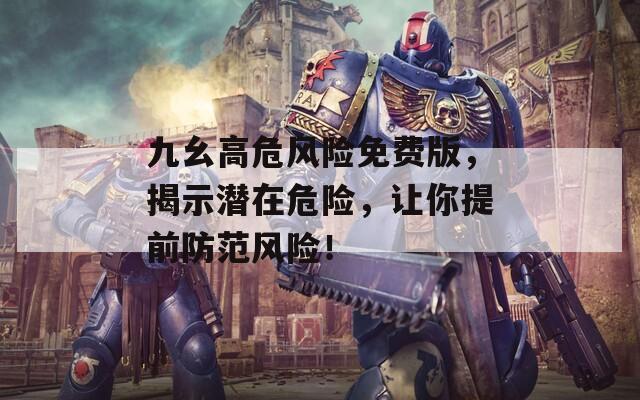 九幺高危风险免费版，揭示潜在危险，让你提前防范风险！