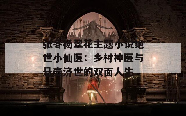 张冬杨翠花主题小说绝世小仙医：乡村神医与悬壶济世的双面人生
