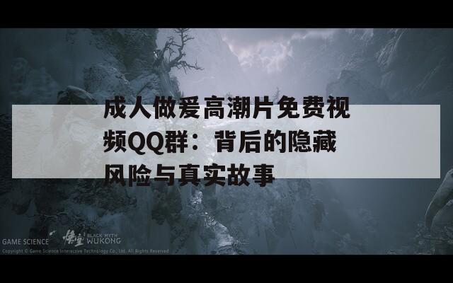 成人做爰高潮片免费视频QQ群：背后的隐藏风险与真实故事