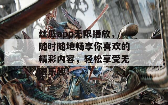 丝瓜app无限播放，随时随地畅享你喜欢的精彩内容，轻松享受无限乐趣！