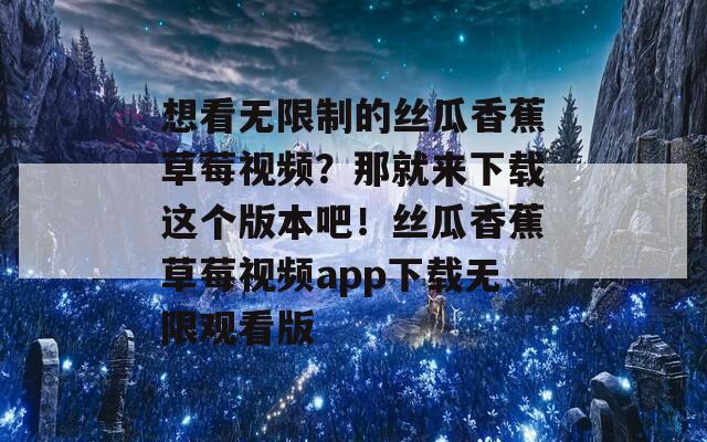 想看无限制的丝瓜香蕉草莓视频？那就来下载这个版本吧！丝瓜香蕉草莓视频app下载无限观看版