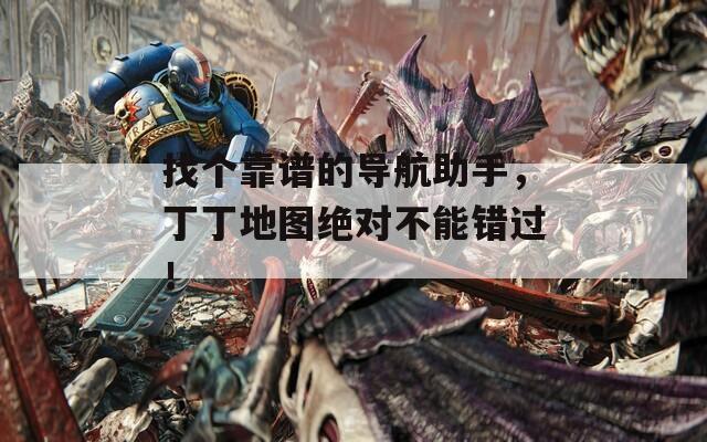 找个靠谱的导航助手，丁丁地图绝对不能错过！