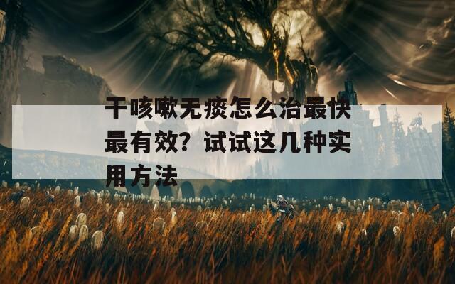 干咳嗽无痰怎么治最快最有效？试试这几种实用方法