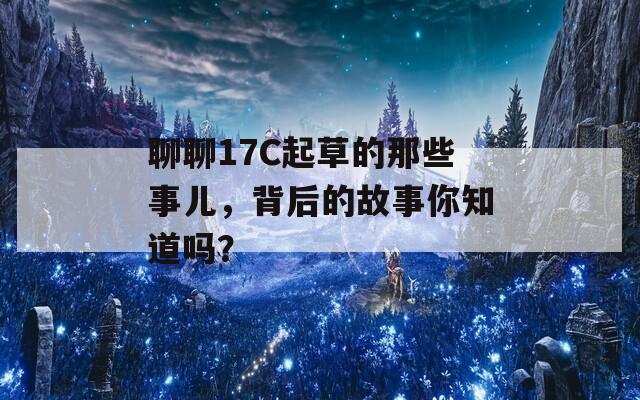 聊聊17C起草的那些事儿，背后的故事你知道吗？
