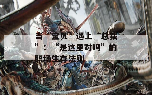 当“宝贝”遇上“总裁”：“是这里对吗”的职场生存法则