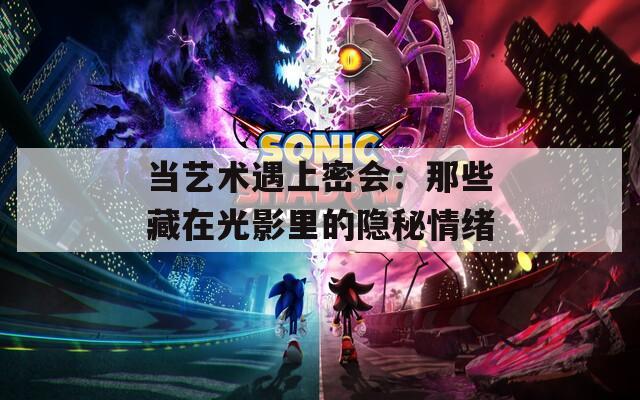 当艺术遇上密会：那些藏在光影里的隐秘情绪