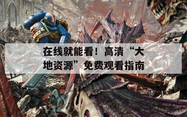 在线就能看！高清“大地资源”免费观看指南