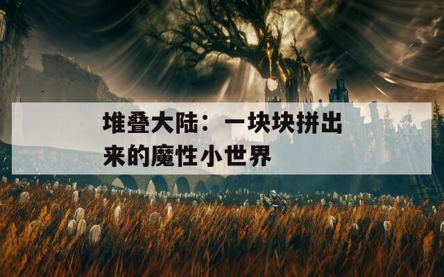 堆叠大陆：一块块拼出来的魔性小世界
