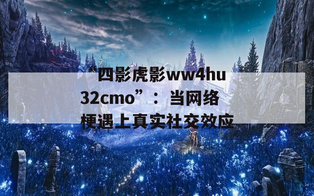 “四影虎影ww4hu32cmo”：当网络梗遇上真实社交效应