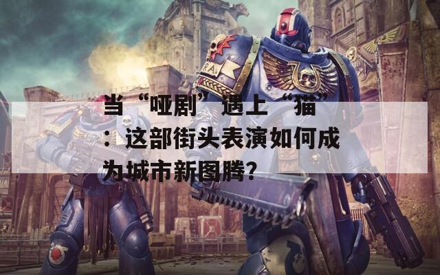 当“哑剧”遇上“猫”：这部街头表演如何成为城市新图腾？