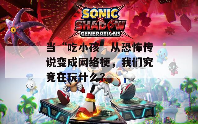 当“吃小孩”从恐怖传说变成网络梗，我们究竟在玩什么？