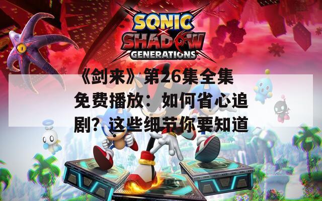 《剑来》第26集全集免费播放：如何省心追剧？这些细节你要知道
