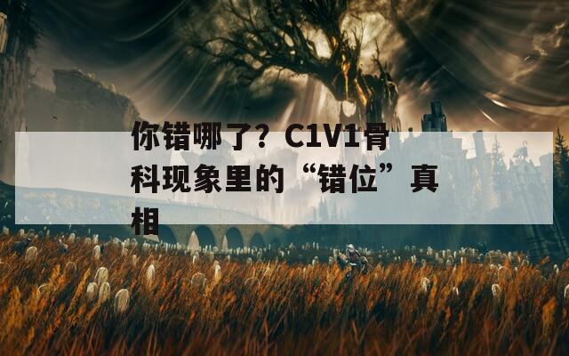 你错哪了？C1V1骨科现象里的“错位”真相