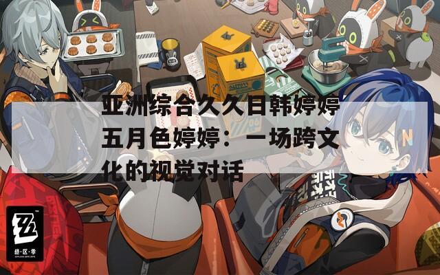 亚洲综合久久日韩婷婷五月色婷婷：一场跨文化的视觉对话