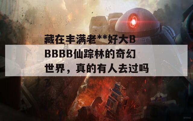 藏在丰满老**好大BBBBB仙踪林的奇幻世界，真的有人去过吗？