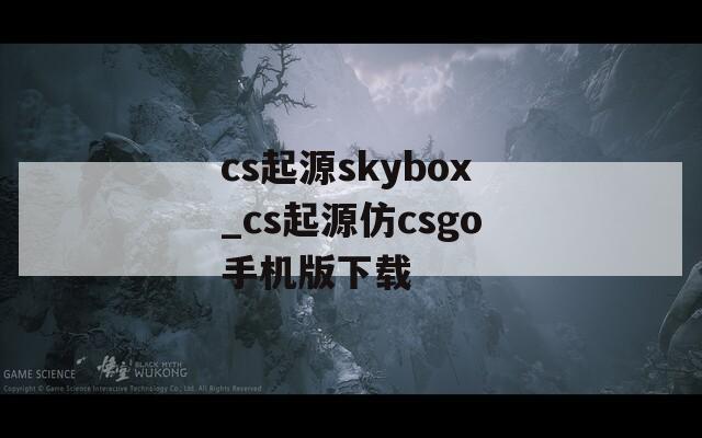 cs起源skybox_cs起源仿csgo手机版下载