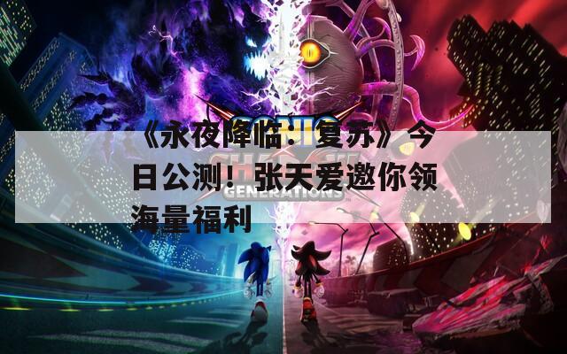 《永夜降临：复苏》今日公测！张天爱邀你领海量福利