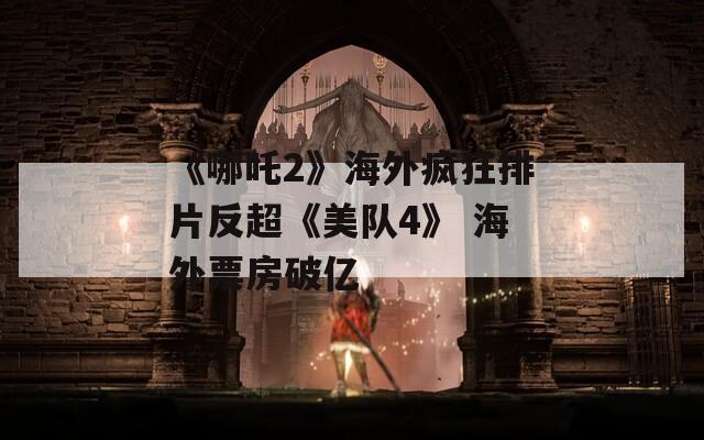 《哪吒2》海外疯狂排片反超《美队4》 海外票房破亿