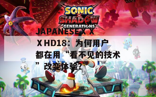 JAPANESEⅩⅩⅩHD18：为何用户都在用“看不见的技术”改变体验？