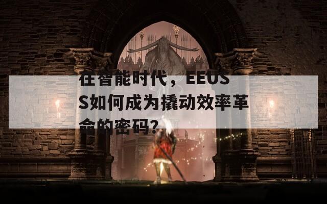 在智能时代，EEUSS如何成为撬动效率革命的密码？