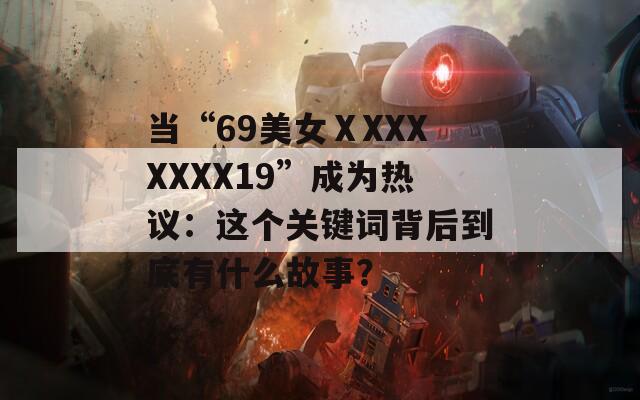 当“69美女ⅩXXXXXXX19”成为热议：这个关键词背后到底有什么故事？