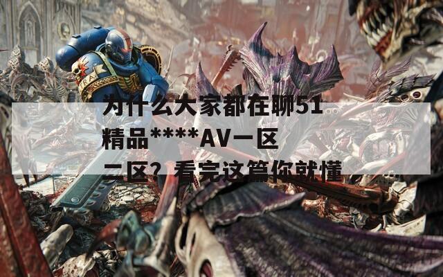 为什么大家都在聊51精品****AV一区二区？看完这篇你就懂