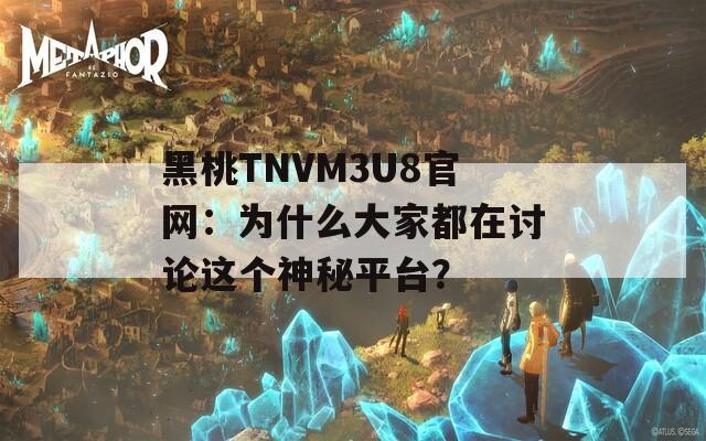 黑桃TNVM3U8官网：为什么大家都在讨论这个神秘平台？