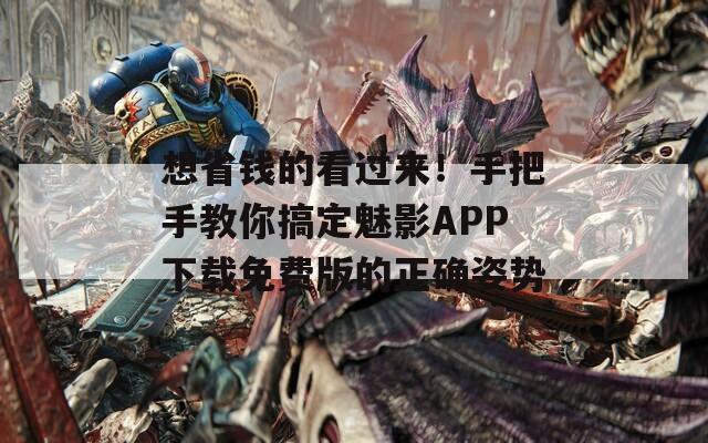 想省钱的看过来！手把手教你搞定魅影APP下载免费版的正确姿势
