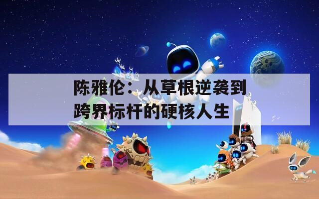陈雅伦：从草根逆袭到跨界标杆的硬核人生