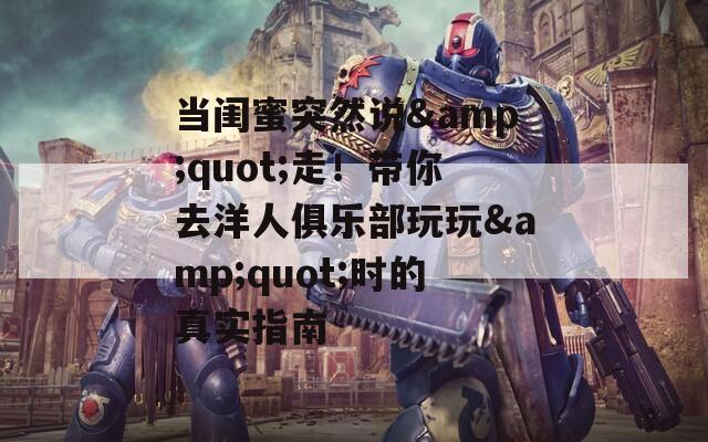 当闺蜜突然说&quot;走！带你去洋人俱乐部玩玩&quot;时的真实指南