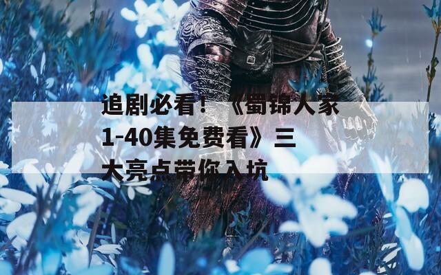 追剧必看！《蜀锦人家1-40集免费看》三大亮点带你入坑