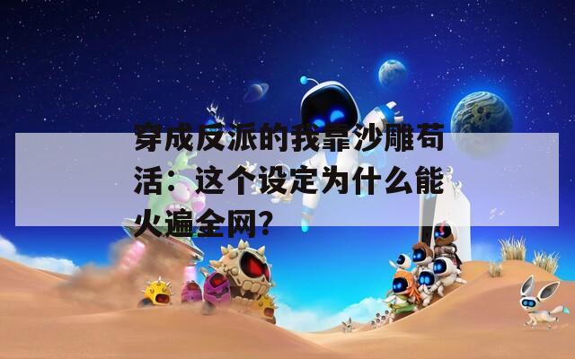 穿成反派的我靠沙雕苟活：这个设定为什么能火遍全网？
