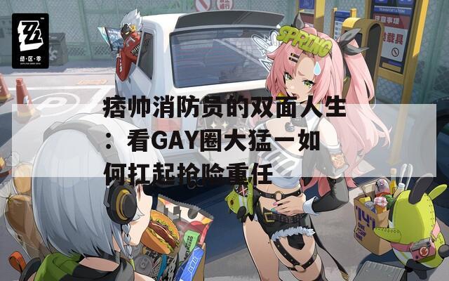 痞帅消防员的双面人生：看GAY圈大猛一如何扛起抢险重任
